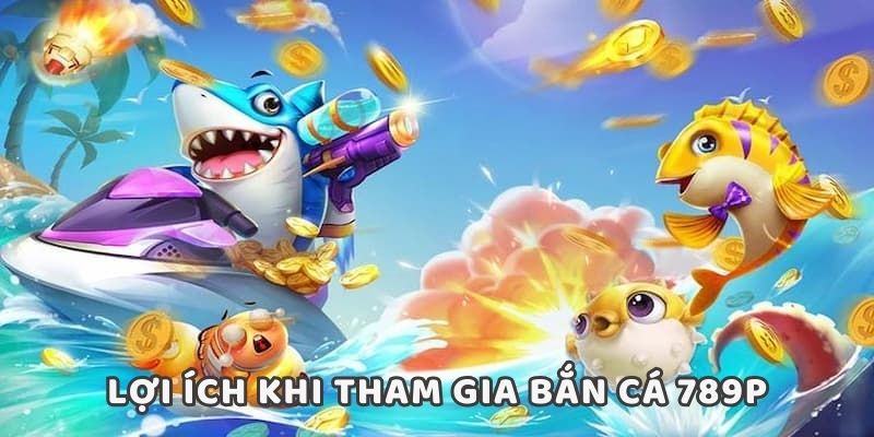 Lợi ích nổi bật khi tham gia bắn cá 789P