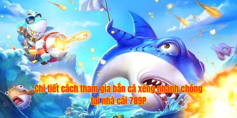 Chi tiết cách tham gia bắn cá xèng nhanh chóng tại nhà cái 789P