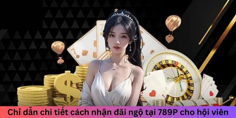 Chỉ dẫn chi tiết cách nhận đãi ngộ tại 789P cho hội viên