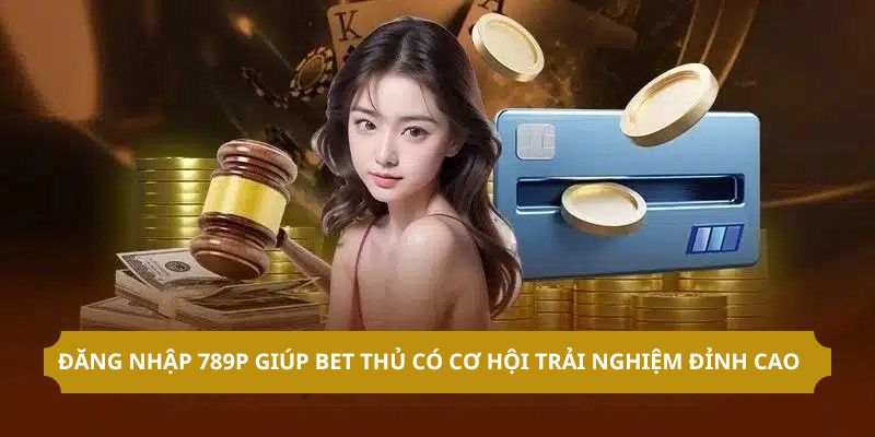 Đăng nhập 789P giúp bet thủ có cơ hội trải nghiệm đỉnh cao