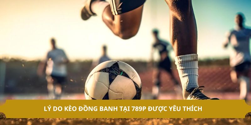 Lý do kèo đồng banh tại 789P được yêu thích