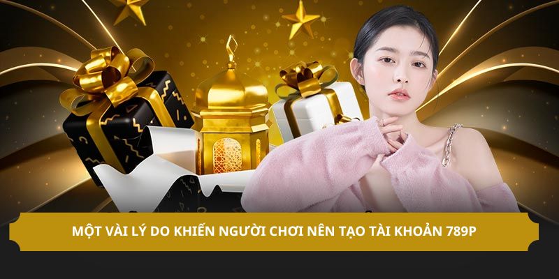 Một vài lý do khiến người chơi nên tạo tài khoản 789P