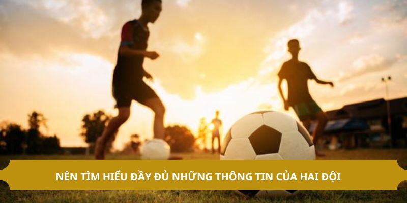 Nên tìm hiểu đầy đủ những thông tin của hai đội 