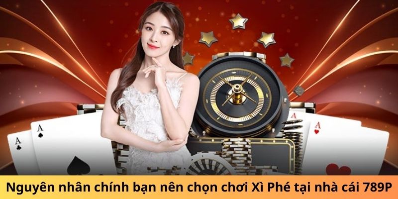 Nguyên nhân chính bạn nên chọn chơi Xì Phé tại nhà cái 789P