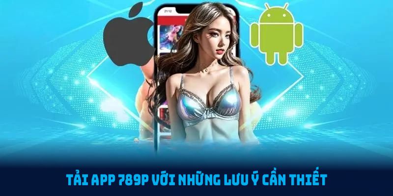 Tải app 789P với những lưu ý cần thiết để đảm bảo quá trình suôn sẻ