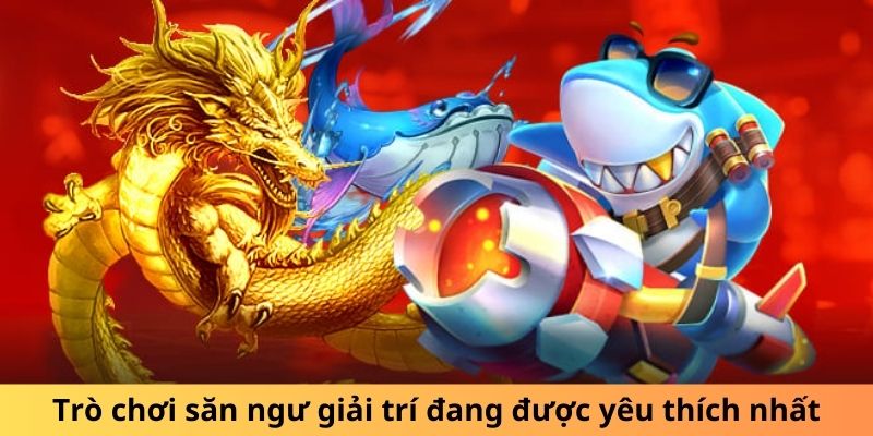 Trò chơi săn ngư giải trí đang được yêu thích nhất